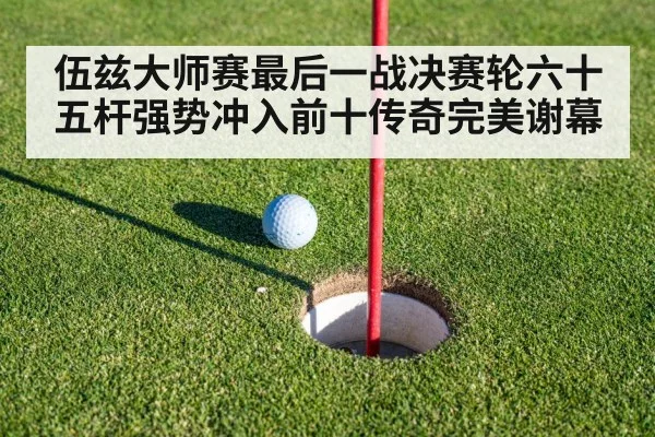伍兹大师赛最后一战决赛轮六十五杆强势冲入前十传奇完美谢幕