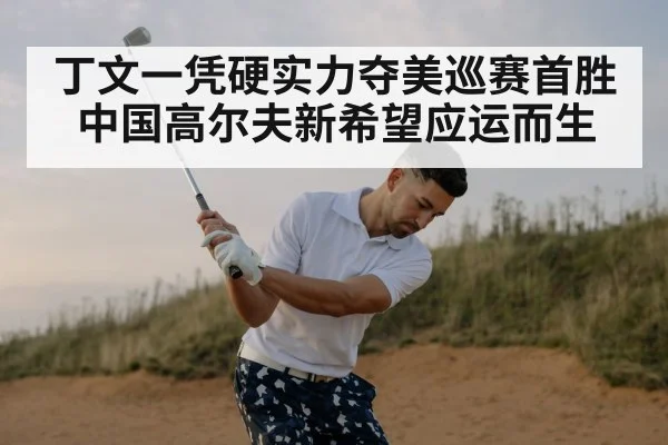 丁文一凭硬实力夺美巡赛首胜中国高尔夫新希望应运而生