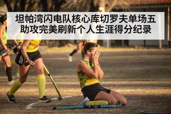 坦帕湾闪电队核心库切罗夫单场五助攻完美刷新个人生涯得分纪录