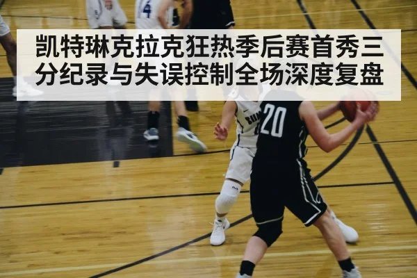 凯特琳克拉克狂热季后赛首秀三分纪录与失误控制全场深度复盘